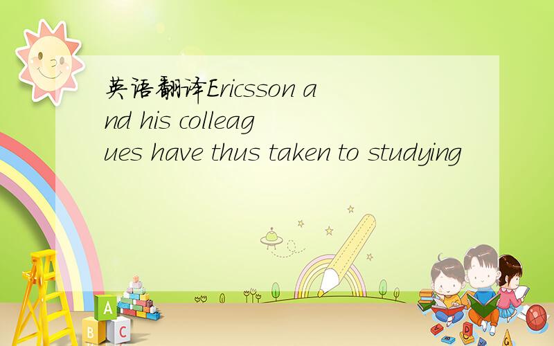 英语翻译Ericsson and his colleagues have thus taken to studying