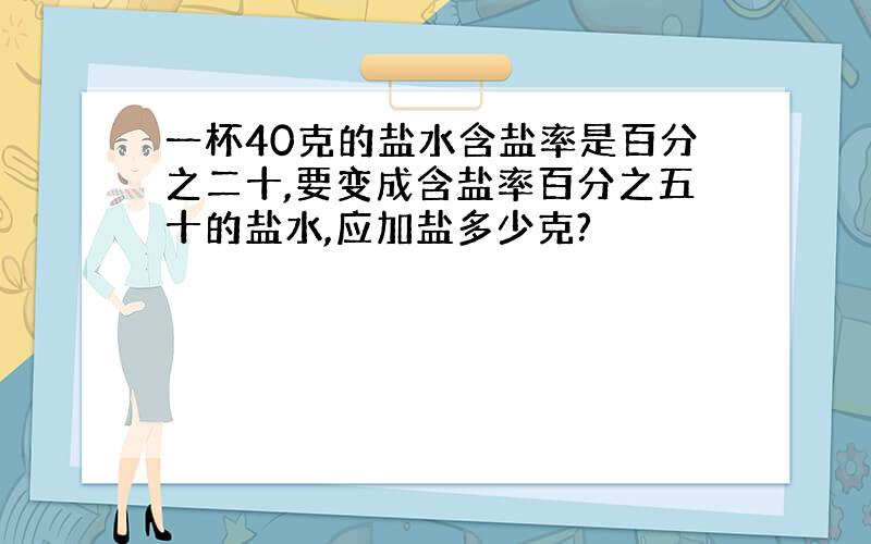 一杯40克的盐水含盐率是百分之二十,要变成含盐率百分之五十的盐水,应加盐多少克?