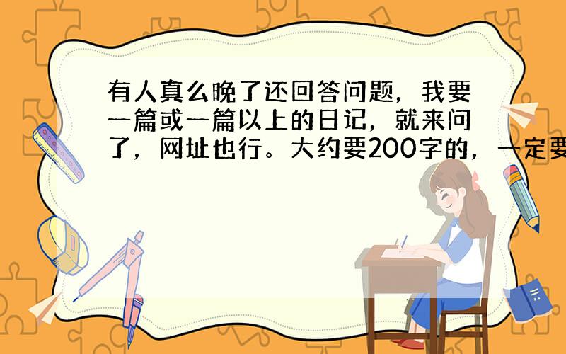 有人真么晚了还回答问题，我要一篇或一篇以上的日记，就来问了，网址也行。大约要200字的，一定要够一面大作文纸的，