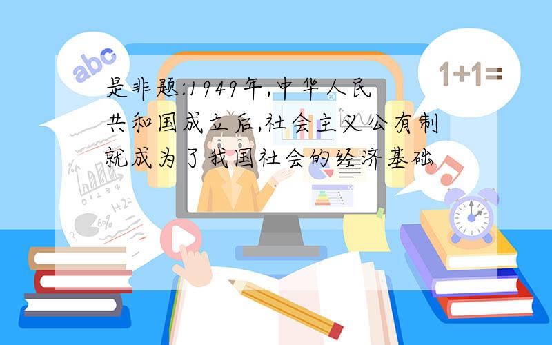 是非题:1949年,中华人民共和国成立后,社会主义公有制就成为了我国社会的经济基础