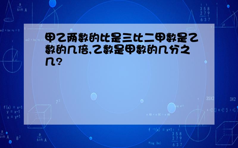 甲乙两数的比是三比二甲数是乙数的几倍,乙数是甲数的几分之几?