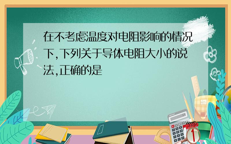 在不考虑温度对电阻影响的情况下,下列关于导体电阻大小的说法,正确的是