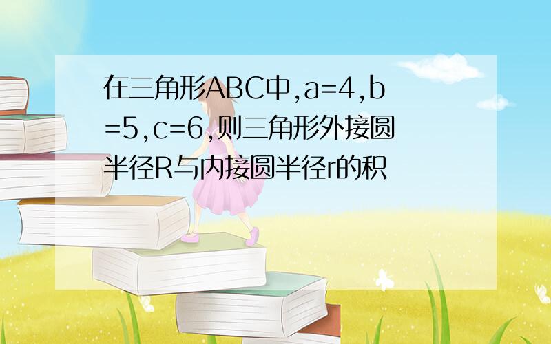 在三角形ABC中,a=4,b=5,c=6,则三角形外接圆半径R与内接圆半径r的积