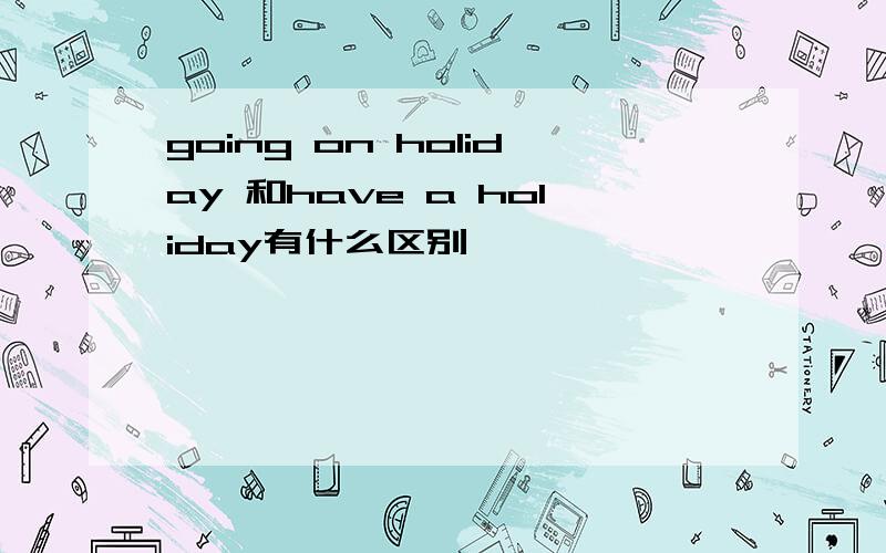 going on holiday 和have a holiday有什么区别