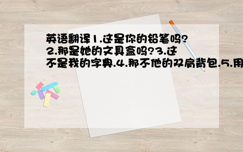 英语翻译1.这是你的铅笔吗?2.那是她的文具盒吗?3.这不是我的字典.4.那不他的双肩背包.5.用英语表达这是什么?6.