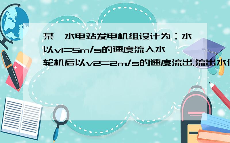 某一水电站发电机组设计为：水以v1=5m/s的速度流入水轮机后以v2=2m/s的速度流出，流出水位比流入的水位低15m，