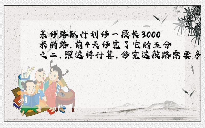 某修路队计划修一段长3000米的路,前4天修完了它的五分之二,照这样计算,修完这段路需要多少天