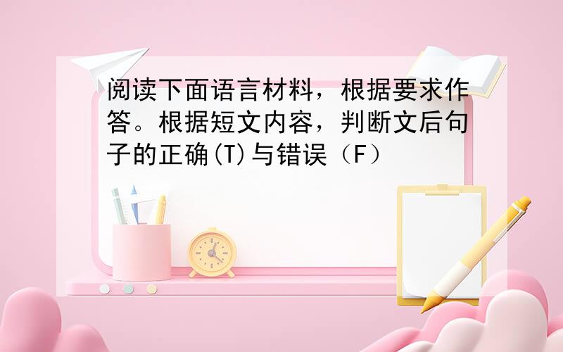 阅读下面语言材料，根据要求作答。根据短文内容，判断文后句子的正确(T)与错误（F）