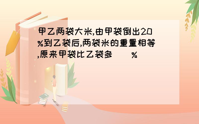 甲乙两袋大米,由甲袋倒出20%到乙袋后,两袋米的重量相等,原来甲袋比乙袋多（）%