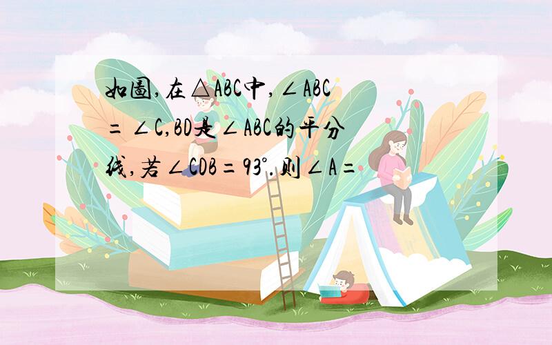 如图,在△ABC中,∠ABC=∠C,BD是∠ABC的平分线,若∠CDB=93°.则∠A=