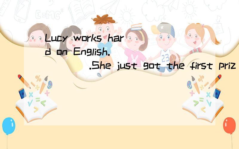 Lucy works hard on English._____.She just got the first priz