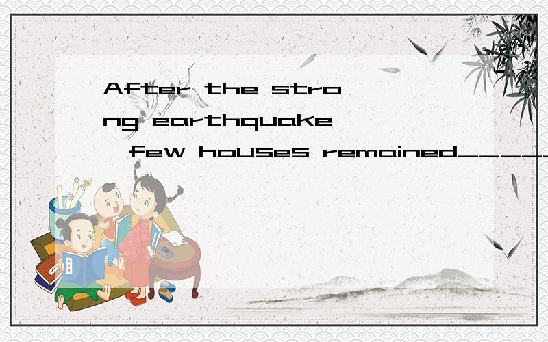 After the strong earthquake ,few houses remained_______.