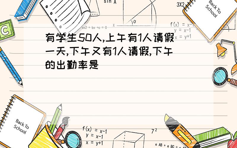 有学生50人,上午有1人请假一天,下午又有1人请假,下午的出勤率是