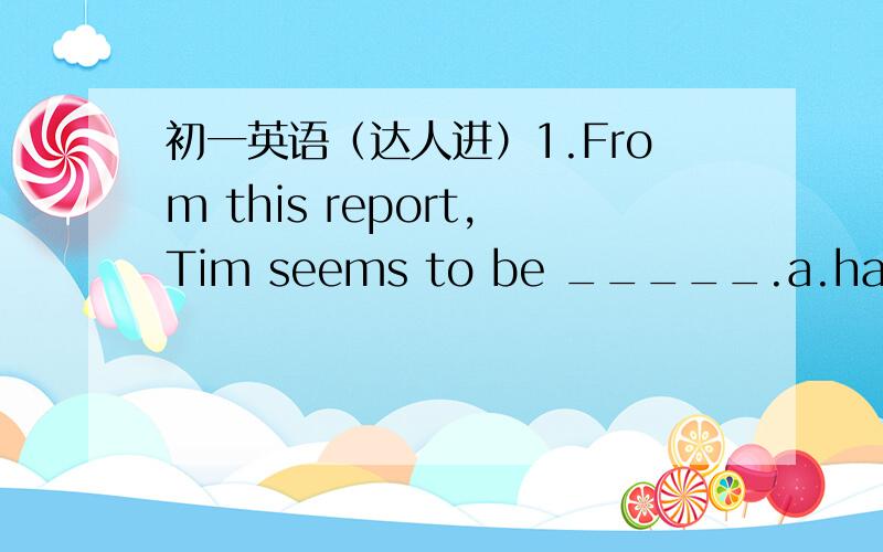 初一英语（达人进）1.From this report,Tim seems to be _____.a.happy in