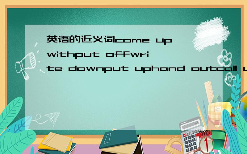 英语的近义词come up withput offwrite downput uphand outcall upchee