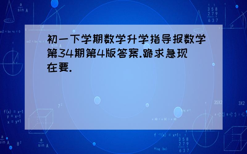 初一下学期数学升学指导报数学第34期第4版答案.跪求急现在要.