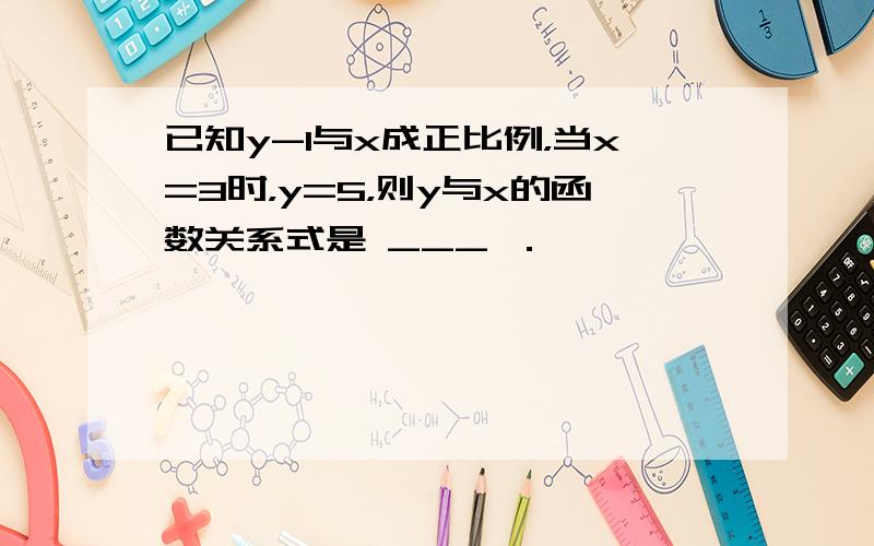 已知y-1与x成正比例，当x=3时，y=5，则y与x的函数关系式是 ___ ．