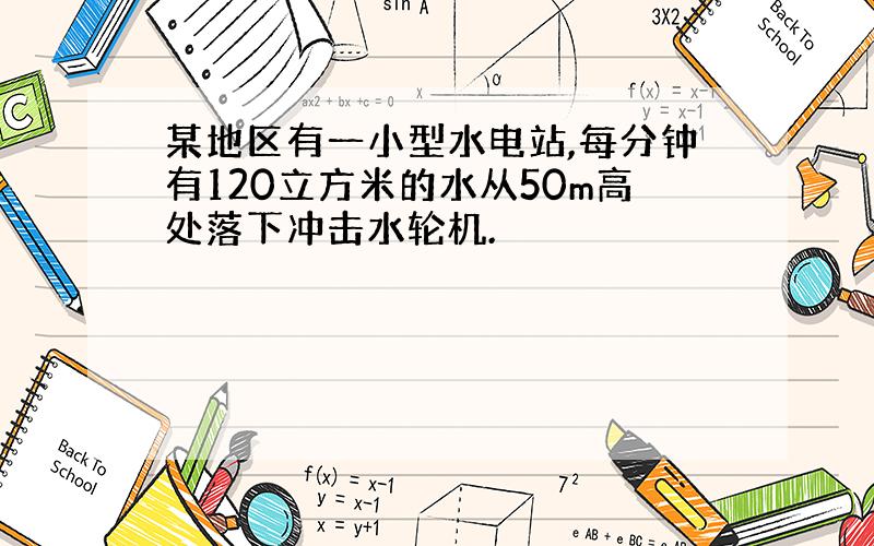 某地区有一小型水电站,每分钟有120立方米的水从50m高处落下冲击水轮机.