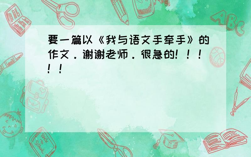 要一篇以《我与语文手牵手》的作文。谢谢老师。很急的！！！！！