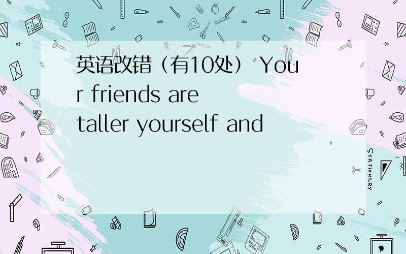 英语改错（有10处） Your friends are taller yourself and