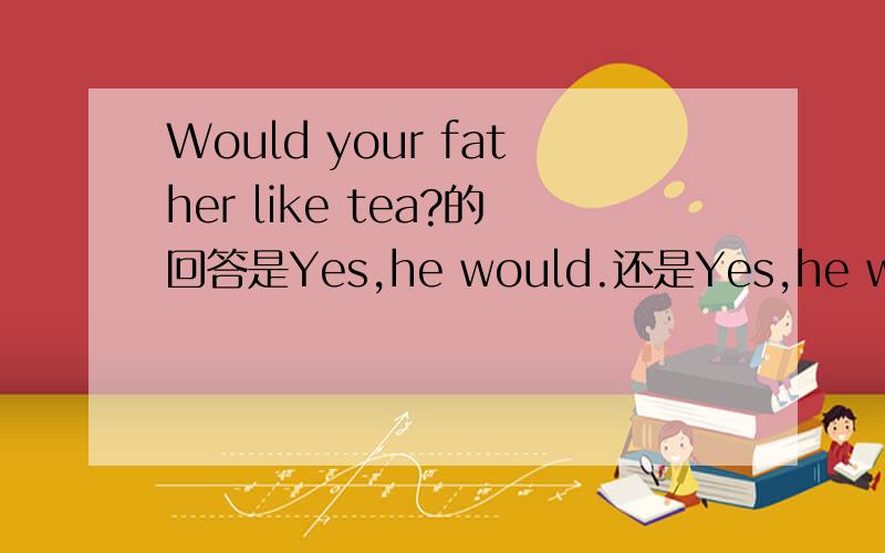 Would your father like tea?的回答是Yes,he would.还是Yes,he would l