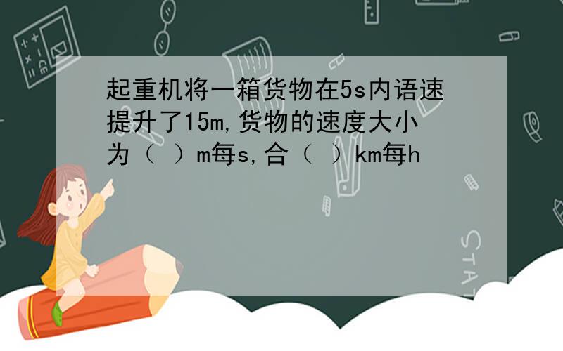 起重机将一箱货物在5s内语速提升了15m,货物的速度大小为（ ）m每s,合（ ）km每h