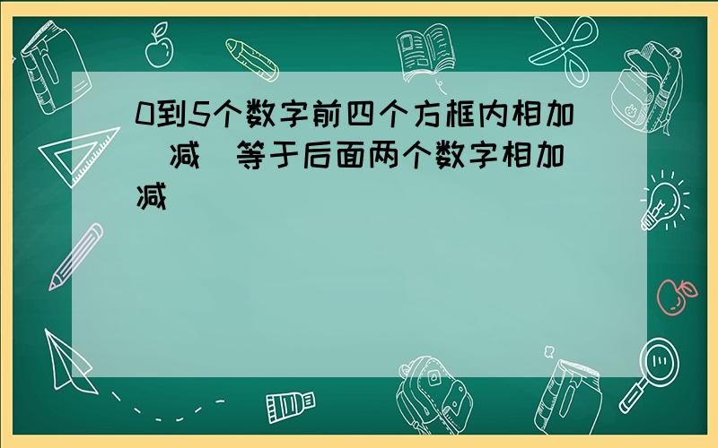 0到5个数字前四个方框内相加（减）等于后面两个数字相加（减）