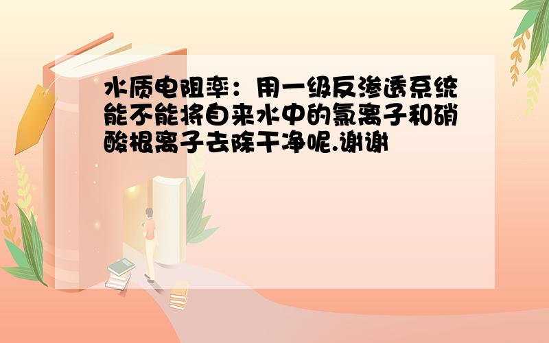 水质电阻率：用一级反渗透系统能不能将自来水中的氯离子和硝酸根离子去除干净呢.谢谢