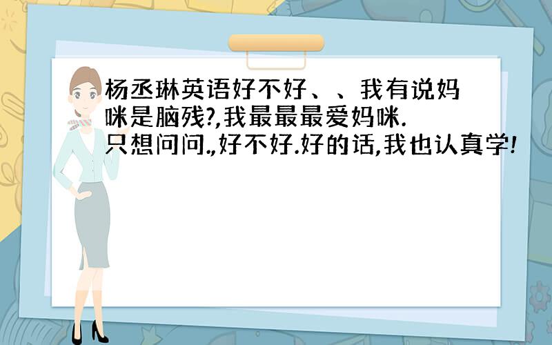 杨丞琳英语好不好、、我有说妈咪是脑残?,我最最最爱妈咪.只想问问.,好不好.好的话,我也认真学!