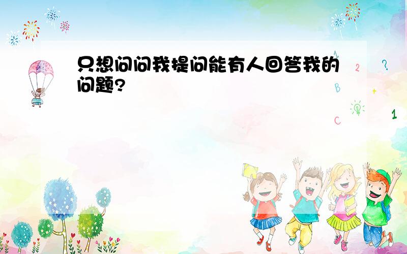 只想问问我提问能有人回答我的问题?