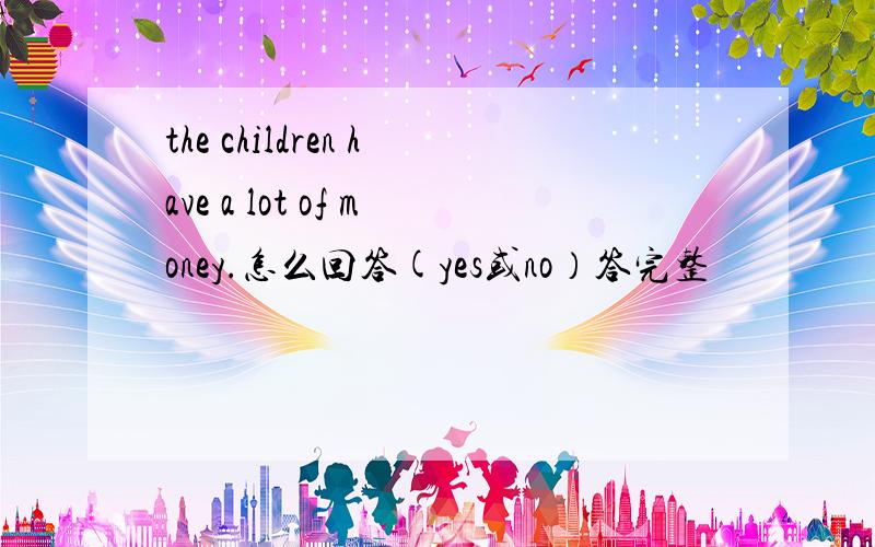 the children have a lot of money.怎么回答(yes或no）答完整