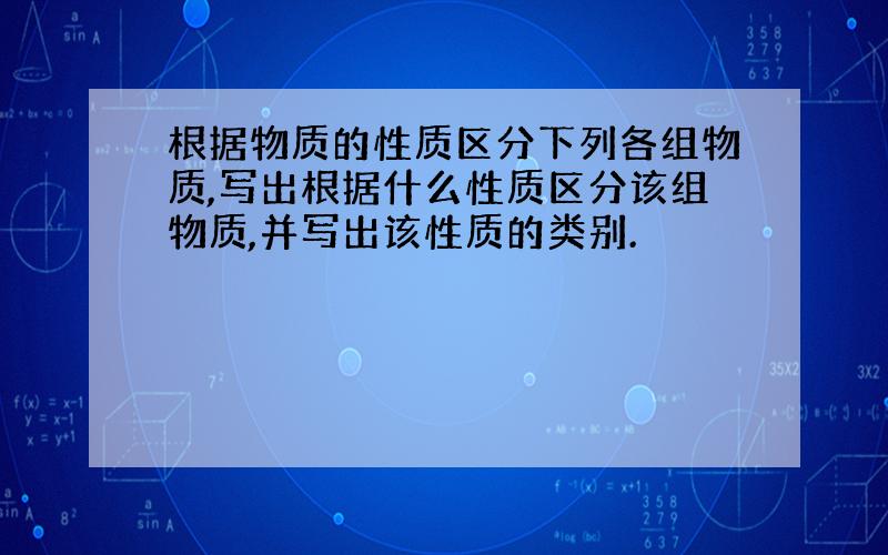 根据物质的性质区分下列各组物质,写出根据什么性质区分该组物质,并写出该性质的类别.