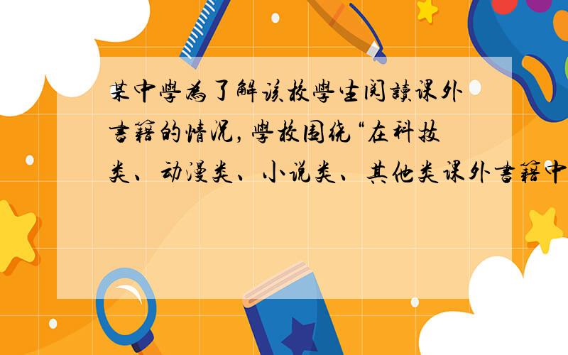 某中学为了解该校学生阅读课外书籍的情况，学校围绕“在科技类、动漫类、小说类、其他类课外书籍中，你最喜欢的课外书籍种类是什