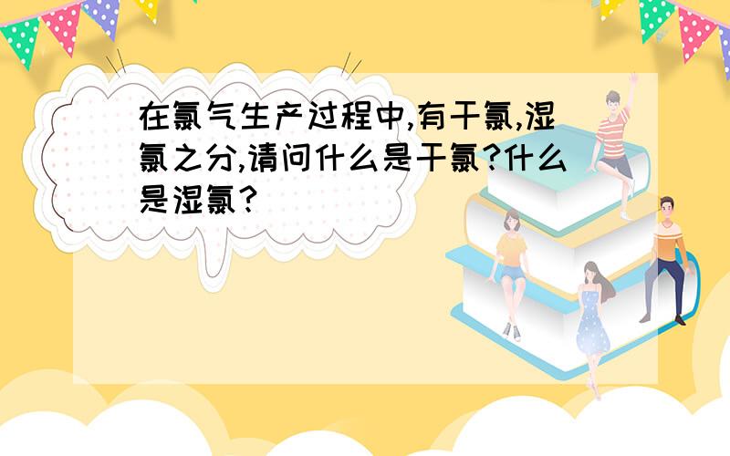 在氯气生产过程中,有干氯,湿氯之分,请问什么是干氯?什么是湿氯?