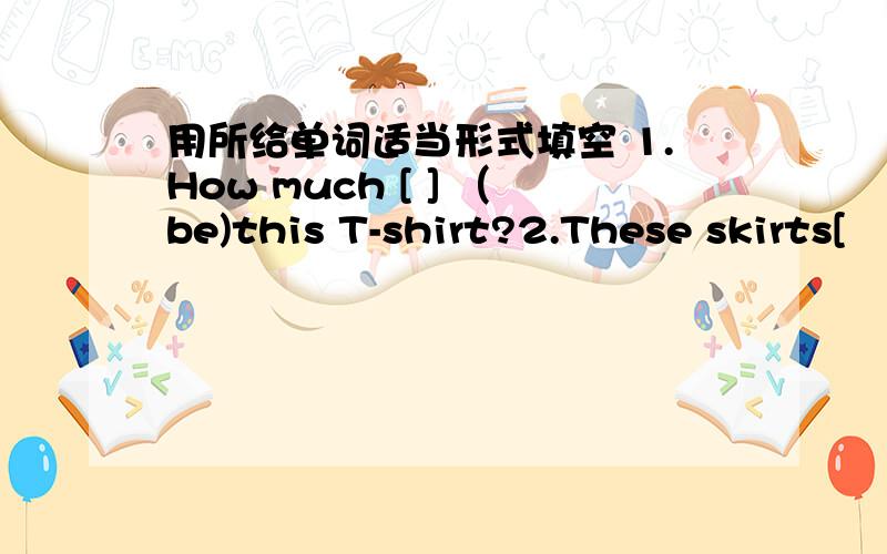 用所给单词适当形式填空 1.How much [ ] （be)this T-shirt?2.These skirts[