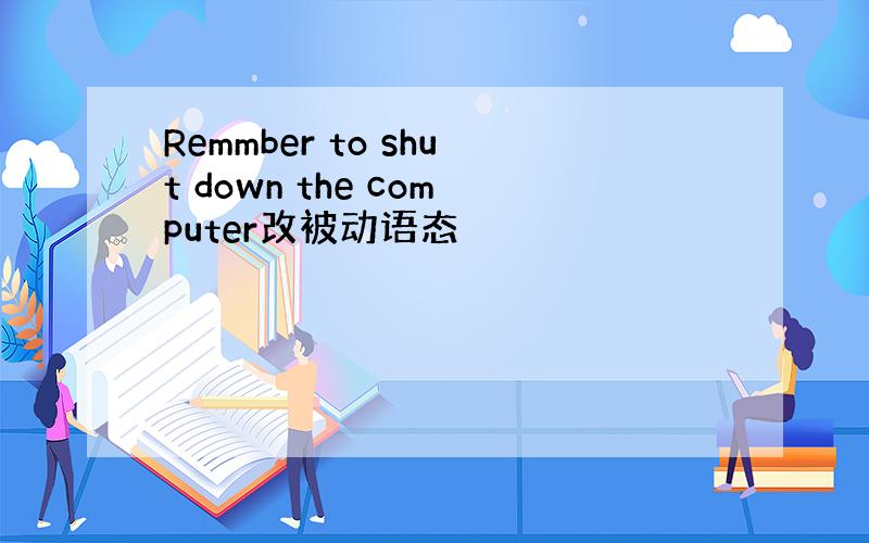 Remmber to shut down the computer改被动语态