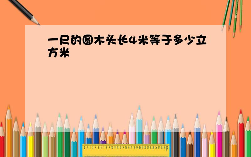 一尺的圆木头长4米等于多少立方米