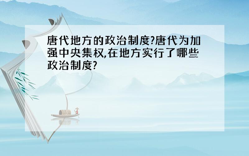 唐代地方的政治制度?唐代为加强中央集权,在地方实行了哪些政治制度?