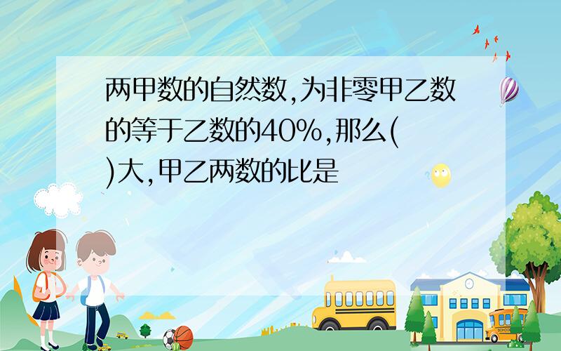 两甲数的自然数,为非零甲乙数的等于乙数的40%,那么( )大,甲乙两数的比是