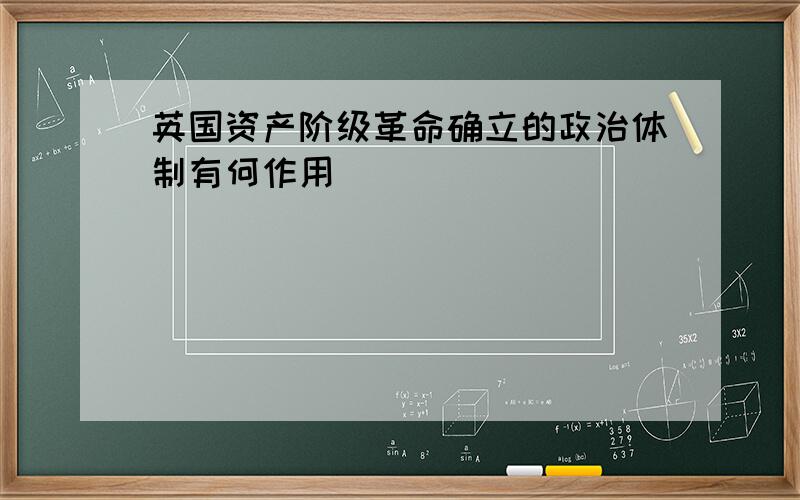 英国资产阶级革命确立的政治体制有何作用