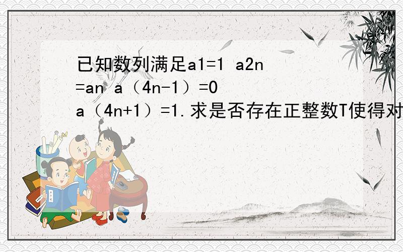 已知数列满足a1=1 a2n=an a（4n-1）=0 a（4n+1）=1.求是否存在正整数T使得对任意n属于N+有a（