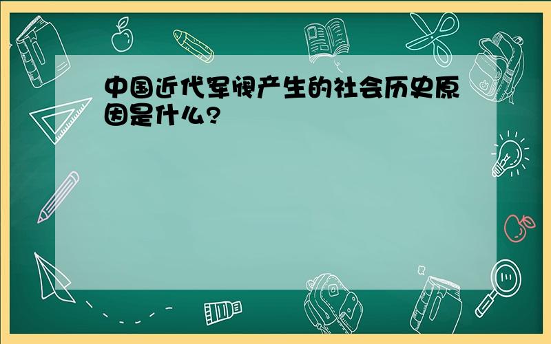 中国近代军阀产生的社会历史原因是什么?