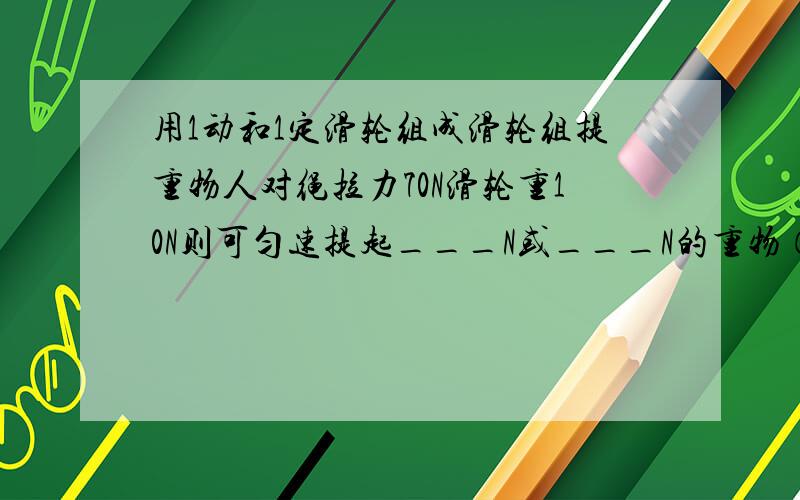 用1动和1定滑轮组成滑轮组提重物人对绳拉力70N滑轮重10N则可匀速提起___N或___N的重物（不计摩擦）