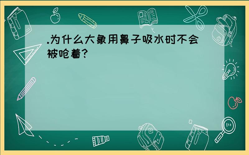 .为什么大象用鼻子吸水时不会被呛着?