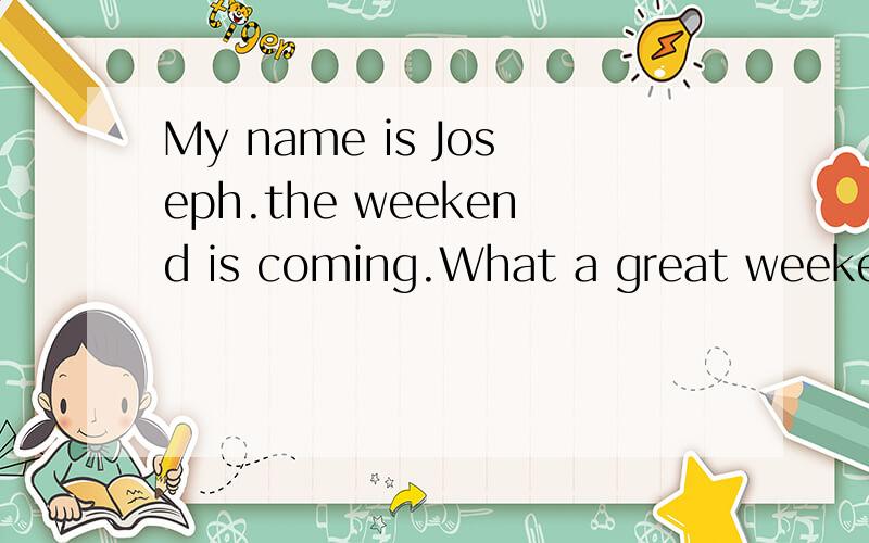 My name is Joseph.the weekend is coming.What a great weekend