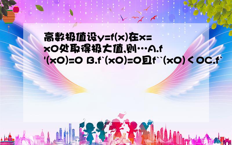 高数极值设y=f(x)在x=x0处取得极大值,则…A.f'(x0)=0 B.f`(x0)=0且f``(x0)＜0C.f`