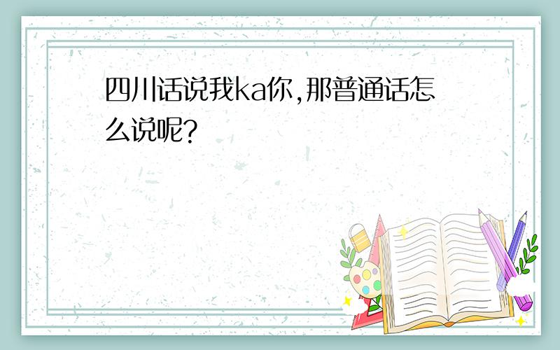 四川话说我ka你,那普通话怎么说呢?