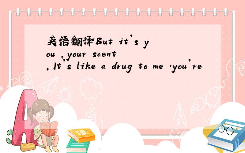 英语翻译But it's you ,your scent,It's like a drug to me .you're