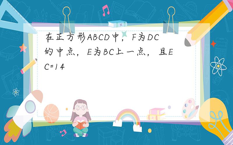 在正方形ABCD中，F为DC的中点，E为BC上一点，且EC=14