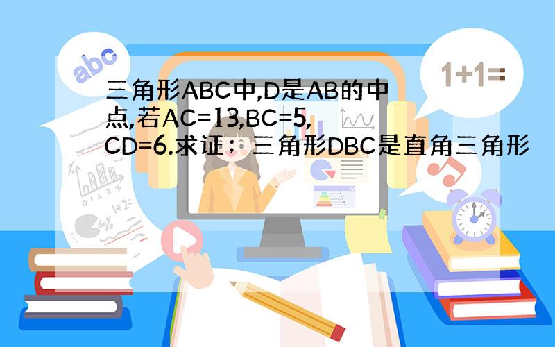 三角形ABC中,D是AB的中点,若AC=13,BC=5,CD=6.求证；三角形DBC是直角三角形